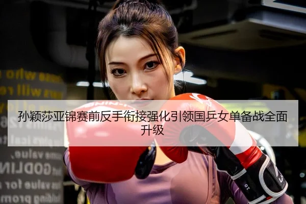 孙颖莎亚锦赛前反手衔接强化引领国乒女单备战全面升级